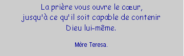 Zone de Texte: La prire vous ouvre le cur,jusqu' ce qu'il soit capable de contenirDieu lui-mme.Mre Teresa.